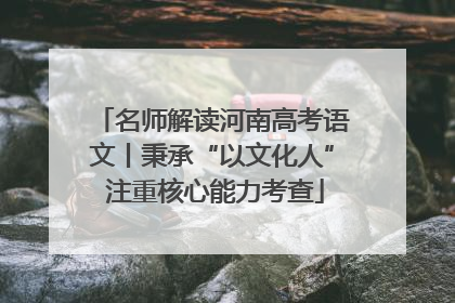 名师解读河南高考语文丨秉承“以文化人” 注重核心能力考查