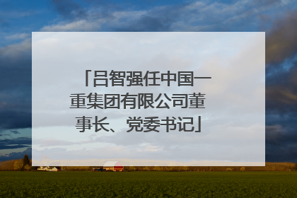 吕智强任中国一重集团有限公司董事长、党委书记