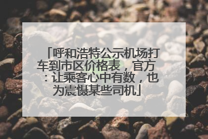 呼和浩特公示机场打车到市区价格表，官方：让乘客心中有数，也为震慑某些司机