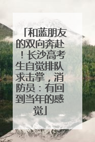 和蓝朋友的双向奔赴！长沙高考生自觉排队求击掌，消防员：有回到当年的感觉