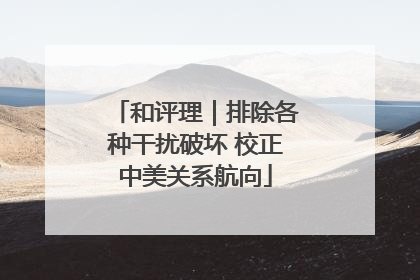 和评理｜排除各种干扰破坏 校正中美关系航向