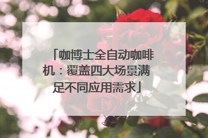 咖博士全自动咖啡机：覆盖四大场景满足不同应用需求