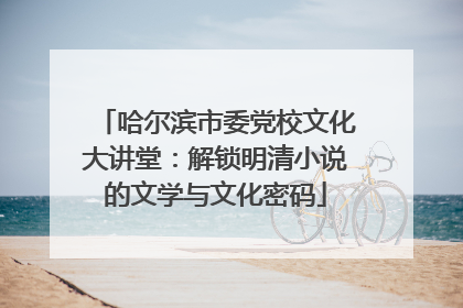 哈尔滨市委党校文化大讲堂：解锁明清小说的文学与文化密码