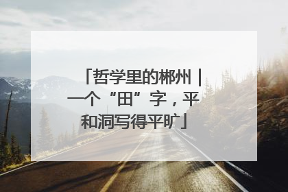 哲学里的郴州｜一个“田”字，平和洞写得平旷