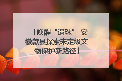 唤醒“遗珠” 安徽歙县探索未定级文物保护新路径