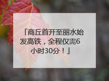 商丘首开至丽水始发高铁，全程仅需6小时30分！