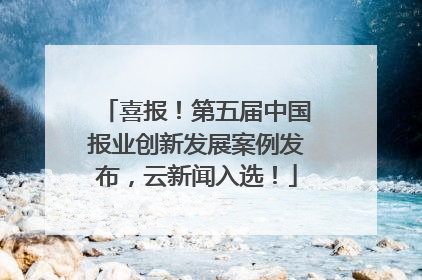 喜报！第五届中国报业创新发展案例发布，云新闻入选！