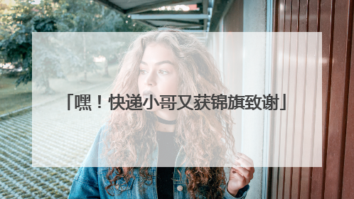 嘿！快递小哥又获锦旗致谢