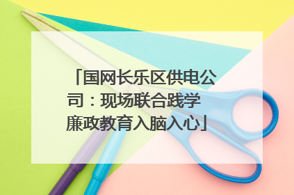 国网长乐区供电公司：现场联合践学 廉政教育入脑入心