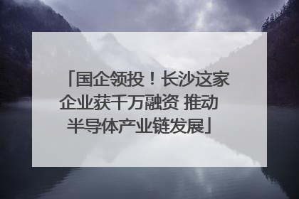 国企领投！长沙这家企业获千万融资 推动半导体产业链发展