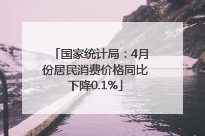 国家统计局：4月份居民消费价格同比下降0.1%