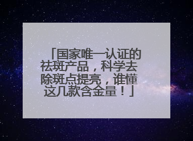 国家唯一认证的祛斑产品，科学去除斑点提亮，谁懂这几款含金量！