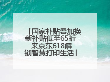国家补贴叠加换新补贴低至65折 来京东618解锁智慧打印生活
