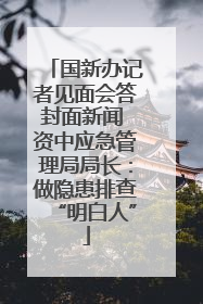 国新办记者见面会答封面新闻 资中应急管理局局长：做隐患排查“明白人”
