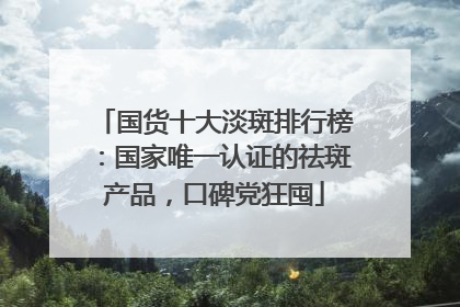 国货十大淡斑排行榜：国家唯一认证的祛斑产品，口碑党狂囤