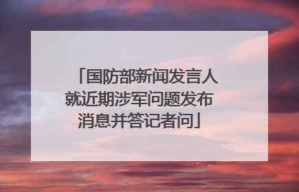 国防部新闻发言人就近期涉军问题发布消息并答记者问