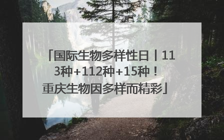 国际生物多样性日丨113种+112种+15种！重庆生物因多样而精彩