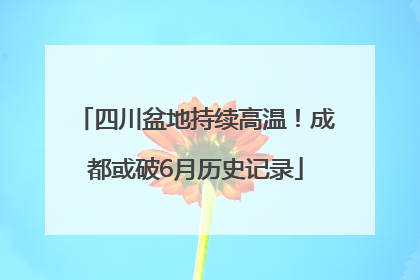 四川盆地持续高温！成都或破6月历史记录