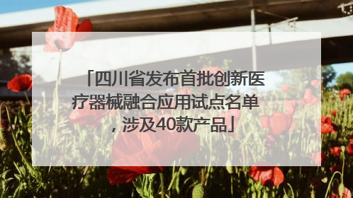 四川省发布首批创新医疗器械融合应用试点名单，涉及40款产品