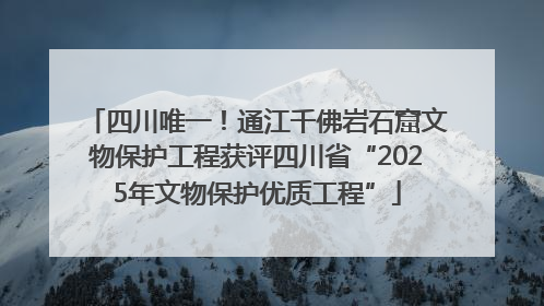 四川唯一！通江千佛岩石窟文物保护工程获评四川省“2025年文物保护优质工程”