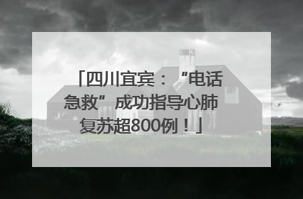 四川宜宾：“电话急救”成功指导心肺复苏超800例！