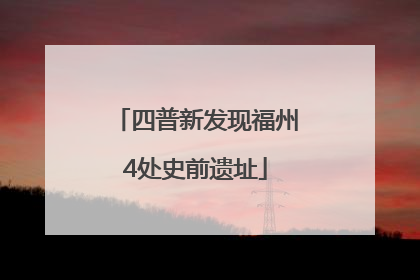 四普新发现福州4处史前遗址