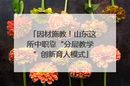 因材施教！山东这所中职靠“分层教学”创新育人模式