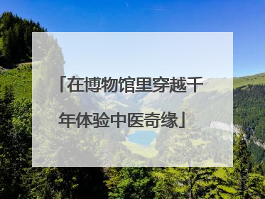 在博物馆里穿越千年体验中医奇缘