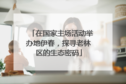 在国家主场活动举办地伊春，探寻老林区的生态密码