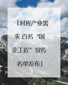 对应产业需求 百名“国企工匠”宣传名单发布