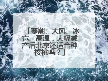 寒潮、大风、冰雹、高温，大幅减产后北京还适合种樱桃吗？