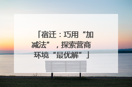 宿迁：巧用“加减法”，探索营商环境“最优解”