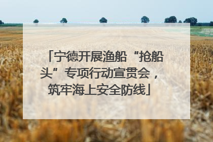 宁德开展渔船“抢船头”专项行动宣贯会，筑牢海上安全防线