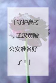 守护高考，武汉黄陂公安准备好了！