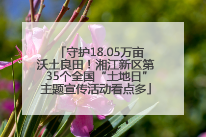 守护18.05万亩沃土良田！湘江新区第35个全国“土地日”主题宣传活动看点多