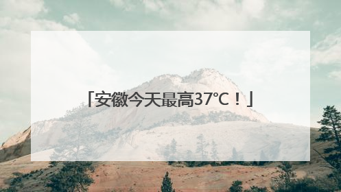 安徽今天最高37℃！