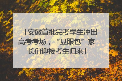 安徽首批完考学生冲出高考考场，“显眼包”家长们迎接考生归来