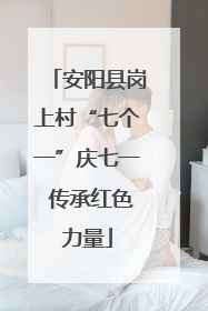 安阳县岗上村“七个一”庆七一 传承红色力量