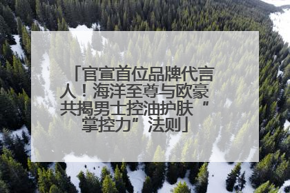 官宣首位品牌代言人！海洋至尊与欧豪共揭男士控油护肤“掌控力”法则