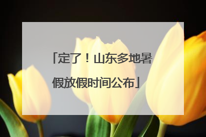 定了！山东多地暑假放假时间公布