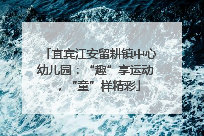 宜宾江安留耕镇中心幼儿园：“趣”享运动，“童”样精彩