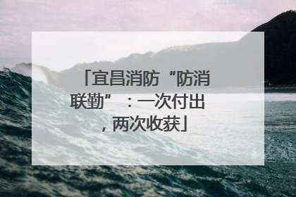 宜昌消防“防消联勤”：一次付出，两次收获