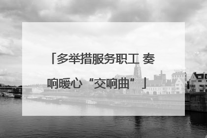 多举措服务职工 奏响暖心“交响曲”