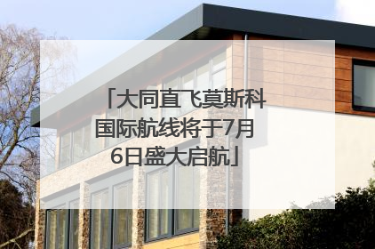 大同直飞莫斯科国际航线将于7月6日盛大启航