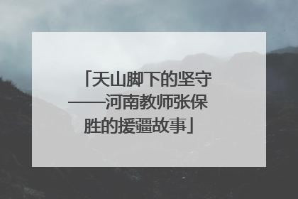 天山脚下的坚守——河南教师张保胜的援疆故事