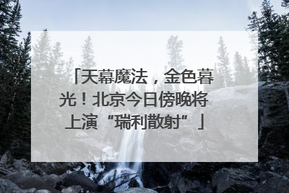 天幕魔法，金色暮光！北京今日傍晚将上演“瑞利散射”