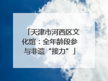 天津市河西区文化馆：全年龄段参与非遗“接力”