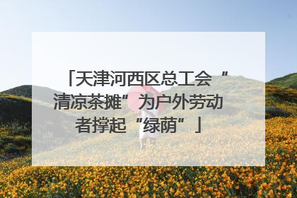 天津河西区总工会“清凉茶摊”为户外劳动者撑起“绿荫”