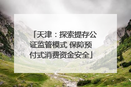 天津：探索提存公证监管模式 保障预付式消费资金安全
