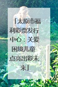 太原市福利彩票发行中心：关爱困境儿童 点亮出彩未来